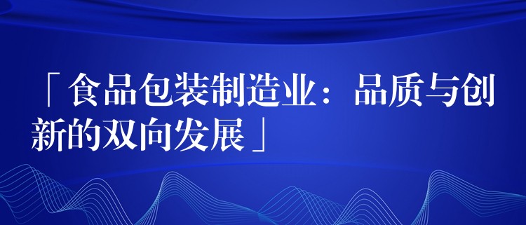 「食品包装制造业:品质与创新的双向发展」 「食品包装制造业:品质与创新的双向发展」
