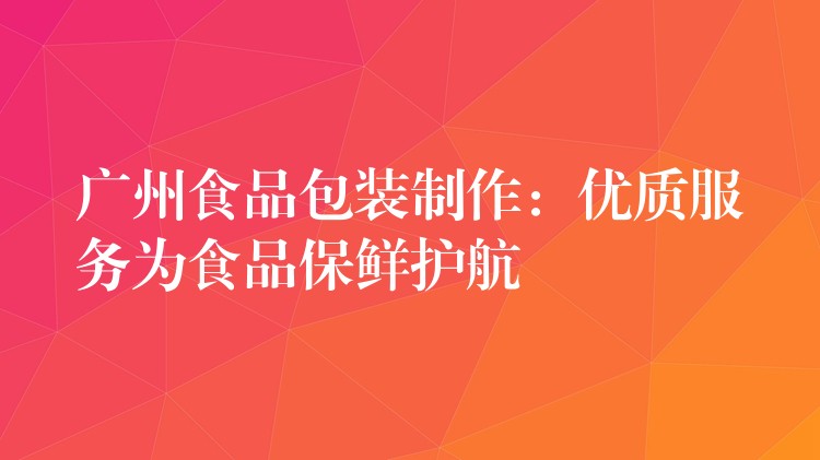 广州食品包装制作:优质服务为食品保鲜护航 广州食品包装制作:优质服务为食品保鲜护航