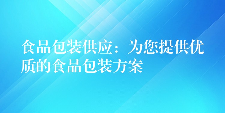食品包装供应:为您提供优质的食品包装方案 食品包装供应:为您提供优质的食品包装方案