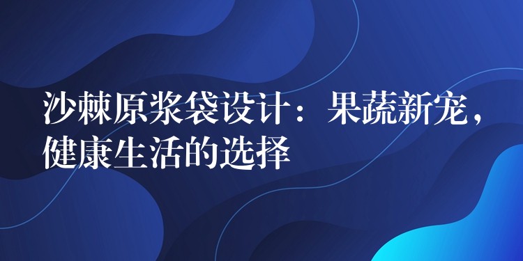 沙棘原浆袋设计:果蔬新宠,健康生活的选择 沙棘原浆袋设计:果蔬新宠,健康生活的选择