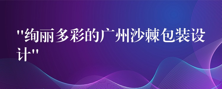 “绚丽多彩的广州沙棘包装设计” “绚丽多彩的广州沙棘包装设计”