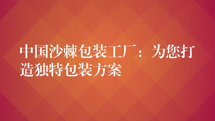 中国沙棘包装工厂:为您打造独特包装方案 中国沙棘包装工厂:为您打造独特包装方案