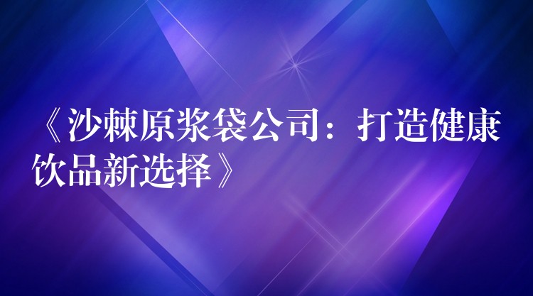 《沙棘原浆袋公司:打造健康饮品新选择》 《沙棘原浆袋公司:打造健康饮品新选择》