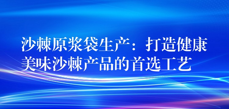 沙棘原浆袋生产:打造健康美味沙棘产品的首选工艺 沙棘原浆袋生产:打造健康美味沙棘产品的首选工艺