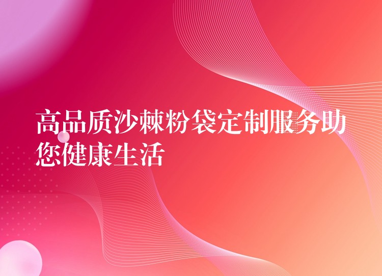 高品质沙棘粉袋定制服务助您健康生活 高品质沙棘粉袋定制服务助您健康生活
