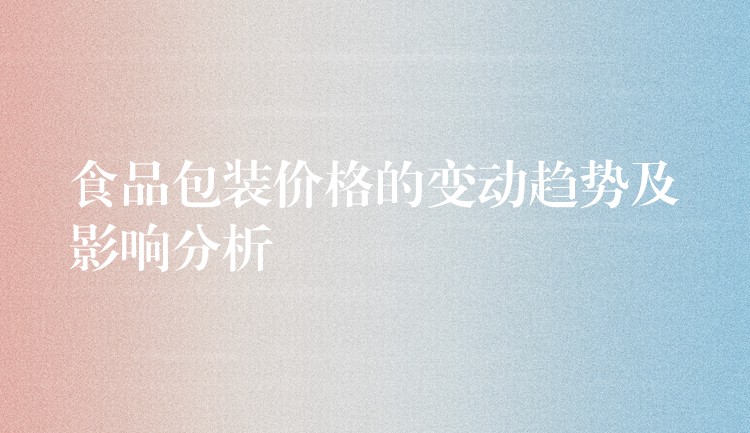 食品包装价格的变动趋势及影响分析 食品包装价格的变动趋势及影响分析