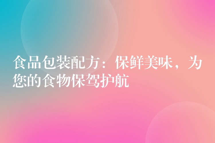 食品包装配方:保鲜美味,为您的食物保驾护航 食品包装配方:保鲜美味,为您的食物保驾护航