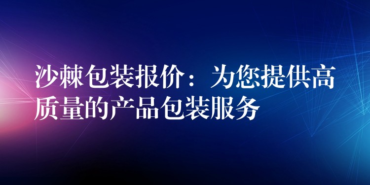 沙棘包装报价:为您提供高质量的产品包装服务 沙棘包装报价:为您提供高质量的产品包装服务