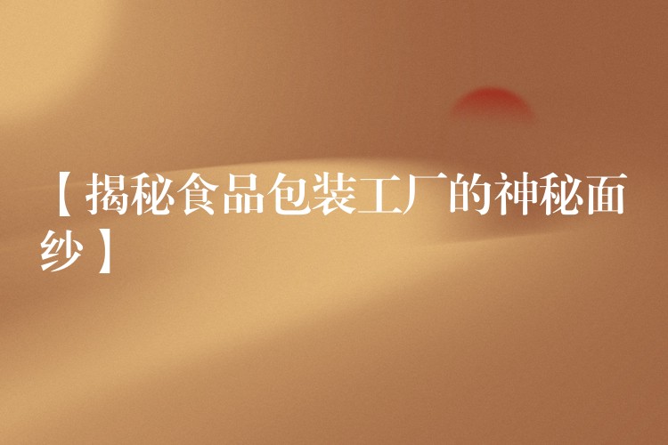【揭秘食品包装工厂的神秘面纱】 【揭秘食品包装工厂的神秘面纱】