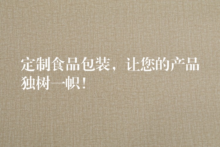 定制食品包装,让您的产品独树一帜! 定制食品包装,让您的产品独树一帜!