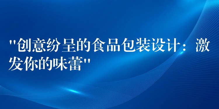“创意纷呈的食品包装设计:激发你的味蕾” “创意纷呈的食品包装设计:激发你的味蕾”