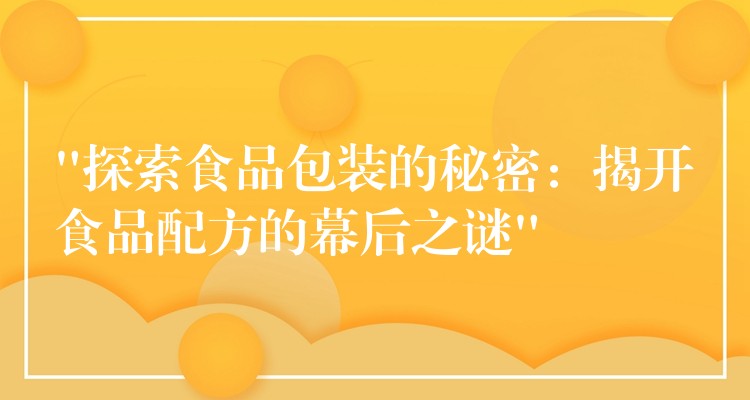 “探索食品包装的秘密:揭开食品配方的幕后之谜” “探索食品包装的秘密:揭开食品配方的幕后之谜”