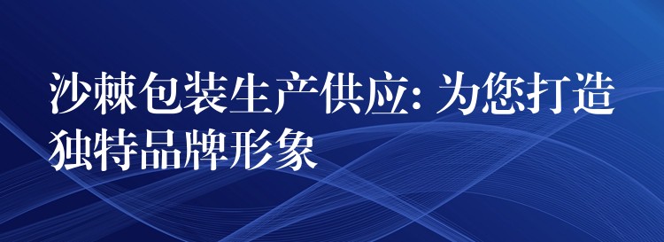 沙棘包装生产供应: 为您打造独特品牌形象 沙棘包装生产供应: 为您打造独特品牌形象