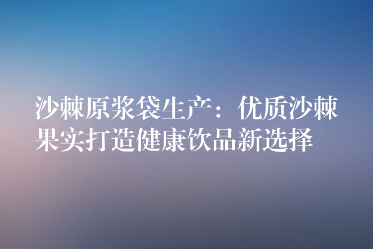 沙棘原浆袋生产:优质沙棘果实打造健康饮品新选择 沙棘原浆袋生产:优质沙棘果实打造健康饮品新选择