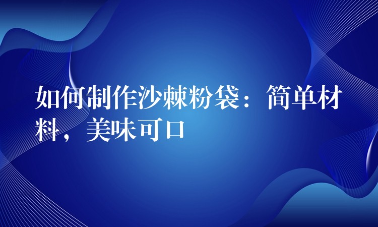 如何制作沙棘粉袋:简单材料,美味可口 如何制作沙棘粉袋:简单材料,美味可口