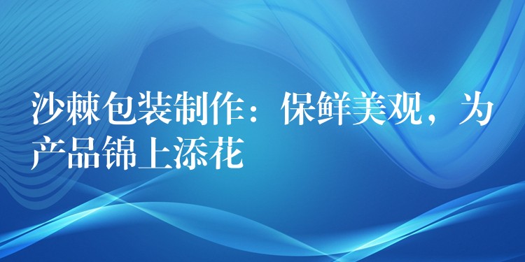 沙棘包装制作:保鲜美观,为产品锦上添花 沙棘包装制作:保鲜美观,为产品锦上添花