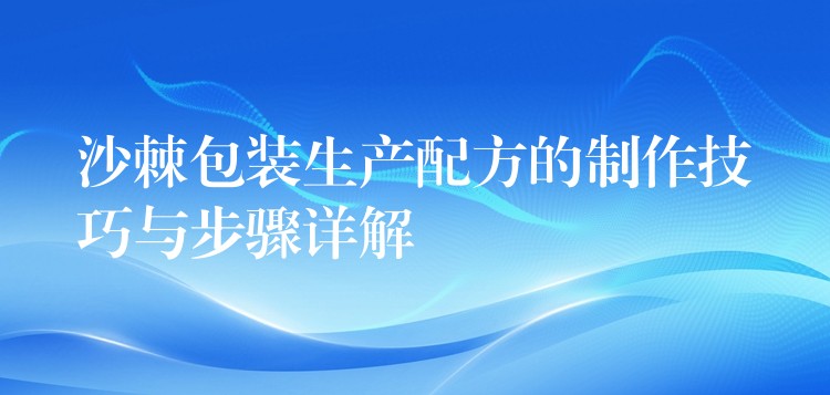 沙棘包装生产配方的制作技巧与步骤详解 沙棘包装生产配方的制作技巧与步骤详解