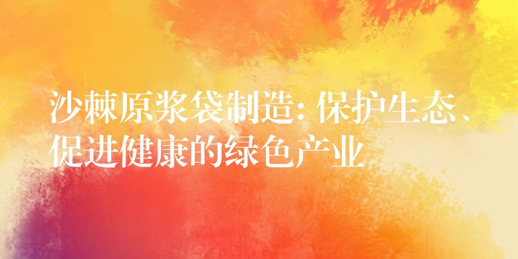 沙棘原浆袋制造: 保护生态、促进健康的绿色产业 沙棘原浆袋制造: 保护生态、促进健康的绿色产业
