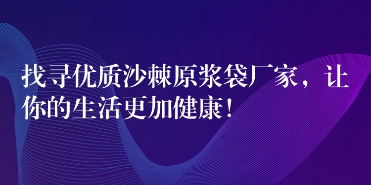 找寻优质沙棘原浆袋厂家,让你的生活更加健康! 找寻优质沙棘原浆袋厂家,让你的生活更加健康!