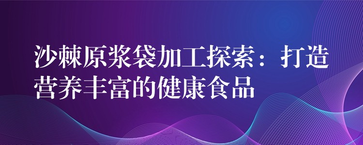 沙棘原浆袋加工探索:打造营养丰富的健康食品 沙棘原浆袋加工探索:打造营养丰富的健康食品