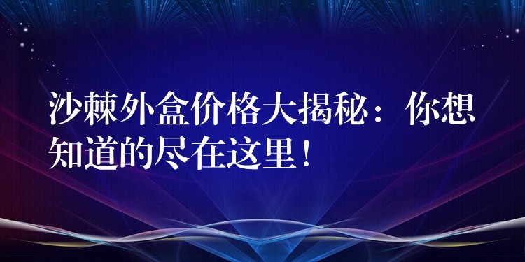 沙棘外盒价格大揭秘:你想知道的尽在这里! 沙棘外盒价格大揭秘:你想知道的尽在这里!