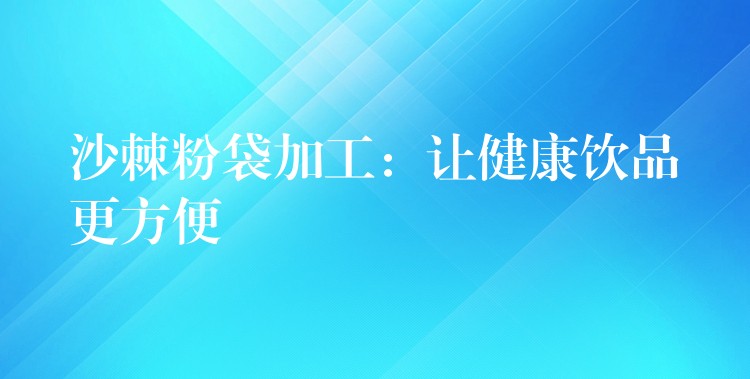 沙棘粉袋加工:让健康饮品更方便 沙棘粉袋加工:让健康饮品更方便