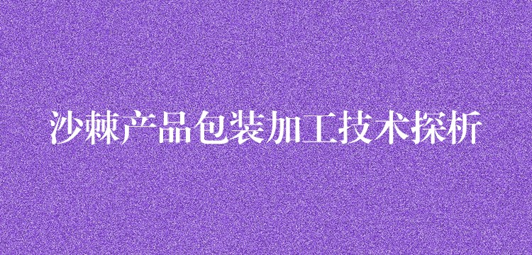 沙棘产品包装加工技术探析 沙棘产品包装加工技术探析