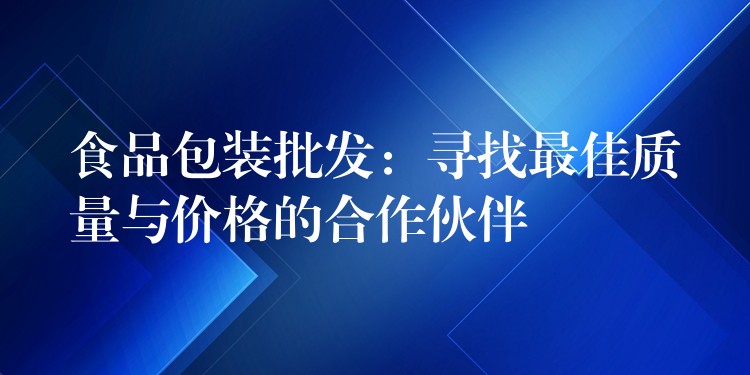 食品包装批发:寻找最佳质量与价格的合作伙伴 食品包装批发:寻找最佳质量与价格的合作伙伴