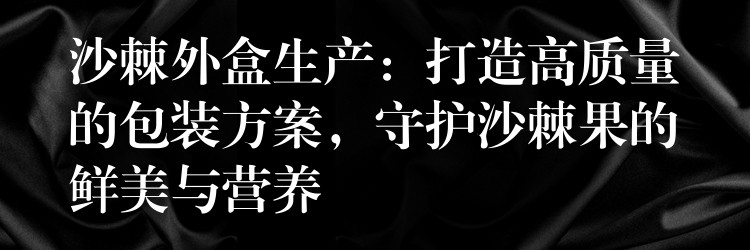 沙棘外盒生产:打造高质量的包装方案,守护沙棘果的鲜美与营养 沙棘外盒生产:打造高质量的包装方案,守护沙棘果的鲜美与营养