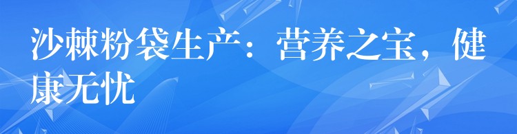 沙棘粉袋生产:营养之宝,健康无忧 沙棘粉袋生产:营养之宝,健康无忧
