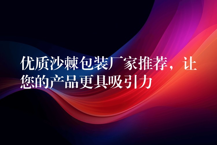 优质沙棘包装厂家推荐,让您的产品更具吸引力 优质沙棘包装厂家推荐,让您的产品更具吸引力