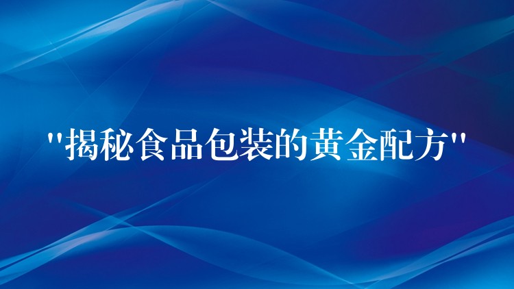 “揭秘食品包装的黄金配方” “揭秘食品包装的黄金配方”