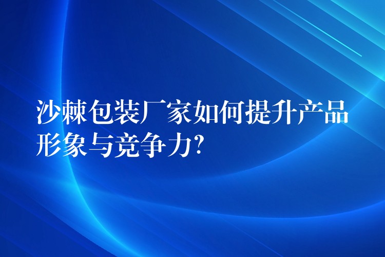 沙棘包装厂家如何提升产品形象与竞争力? 沙棘包装厂家如何提升产品形象与竞争力?