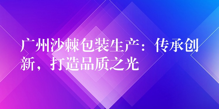 广州沙棘包装生产:传承创新,打造品质之光 广州沙棘包装生产:传承创新,打造品质之光