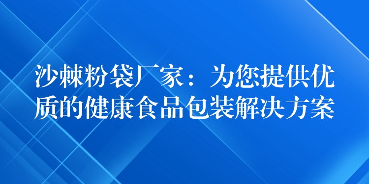 沙棘粉袋厂家:为您提供优质的健康食品包装解决方案 沙棘粉袋厂家:为您提供优质的健康食品包装解决方案