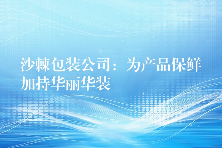 沙棘包装公司:为产品保鲜加持华丽华装 沙棘包装公司:为产品保鲜加持华丽华装