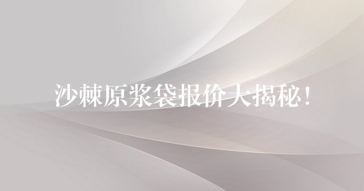 沙棘原浆袋报价大揭秘! 沙棘原浆袋报价大揭秘!