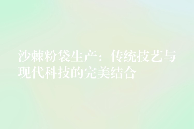 沙棘粉袋生产:传统技艺与现代科技的完美结合 沙棘粉袋生产:传统技艺与现代科技的完美结合