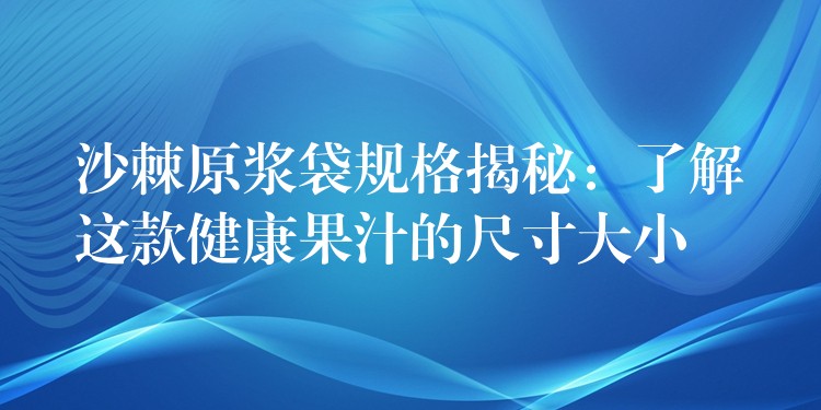 沙棘原浆袋规格揭秘:了解这款健康果汁的尺寸大小 沙棘原浆袋规格揭秘:了解这款健康果汁的尺寸大小