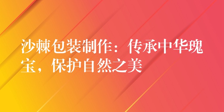 沙棘包装制作:传承中华瑰宝,保护自然之美 沙棘包装制作:传承中华瑰宝,保护自然之美