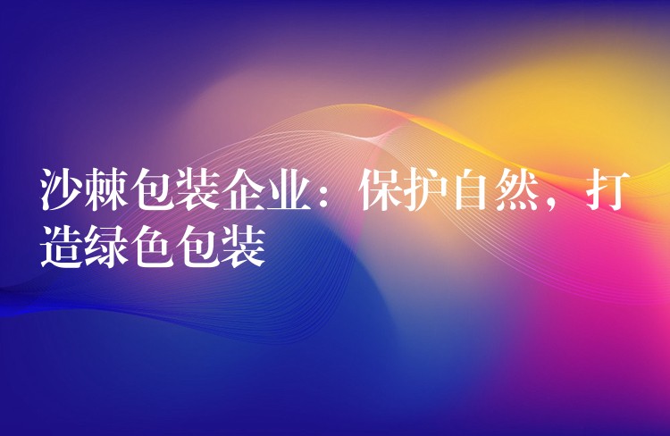 沙棘包装企业:保护自然,打造绿色包装 沙棘包装企业:保护自然,打造绿色包装