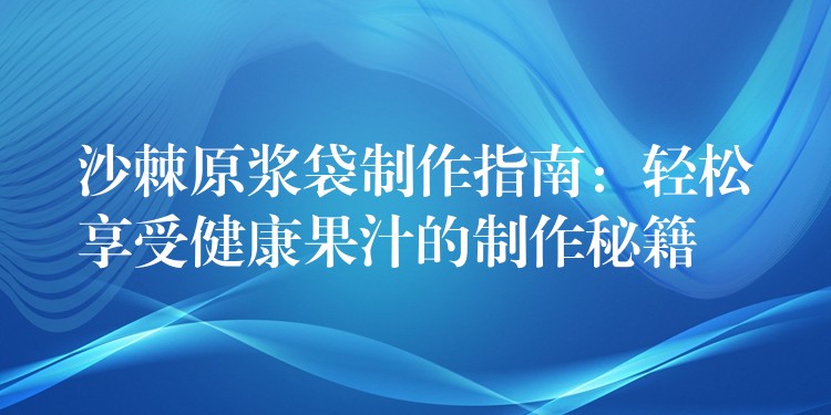 沙棘原浆袋制作指南:轻松享受健康果汁的制作秘籍 沙棘原浆袋制作指南:轻松享受健康果汁的制作秘籍