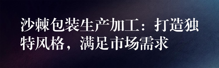 沙棘包装生产加工:打造独特风格,满足市场需求 沙棘包装生产加工:打造独特风格,满足市场需求