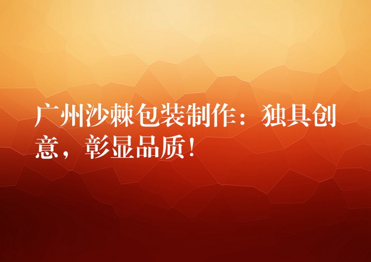 广州沙棘包装制作:独具创意,彰显品质! 广州沙棘包装制作:独具创意,彰显品质!