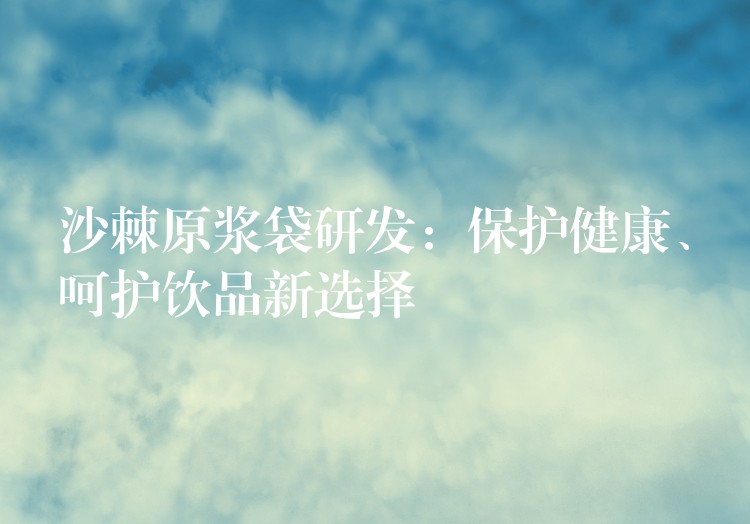 沙棘原浆袋研发:保护健康、呵护饮品新选择 沙棘原浆袋研发:保护健康、呵护饮品新选择