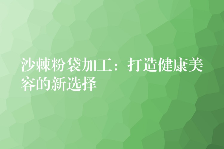 沙棘粉袋加工:打造健康美容的新选择 沙棘粉袋加工:打造健康美容的新选择