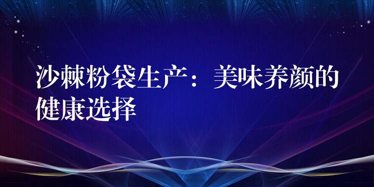 沙棘粉袋生产:美味养颜的健康选择 沙棘粉袋生产:美味养颜的健康选择