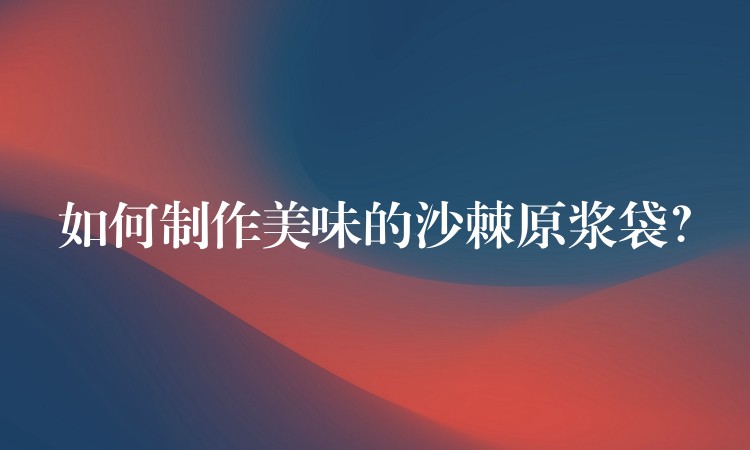如何制作美味的沙棘原浆袋? 如何制作美味的沙棘原浆袋?