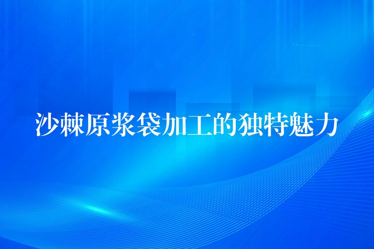 沙棘原浆袋加工的独特魅力 沙棘原浆袋加工的独特魅力