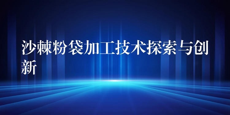沙棘粉袋加工技术探索与创新 沙棘粉袋加工技术探索与创新